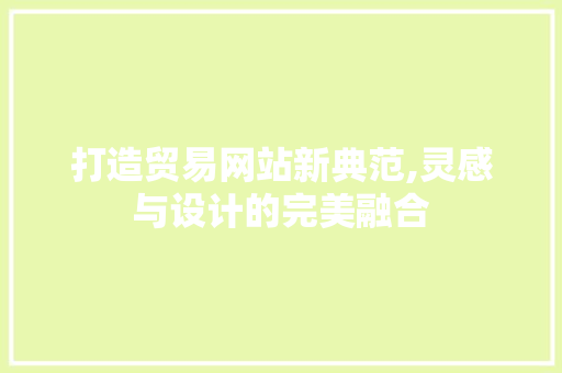 打造贸易网站新典范,灵感与设计的完美融合 打造贸易网站新典范,灵感与设计的完美融合 番茄种植技巧