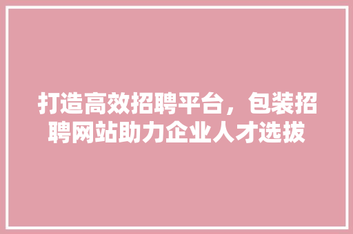 打造高效招聘平台，包装招聘网站助力企业人才选拔