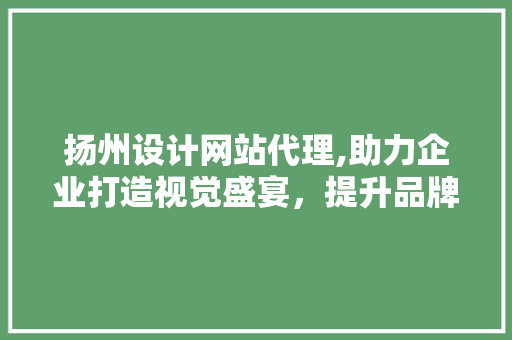 扬州设计网站代理,助力企业打造视觉盛宴，提升品牌影响力