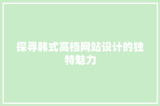 探寻韩式高档网站设计的独特魅力 探寻韩式高档网站设计的独特魅力 花朵知识
