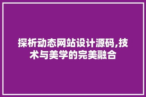 探析动态网站设计源码,技术与美学的完美融合 探析动态网站设计源码,技术与美学的完美融合 花朵知识