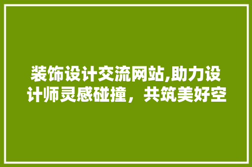 装饰设计交流网站,助力设计师灵感碰撞，共筑美好空间