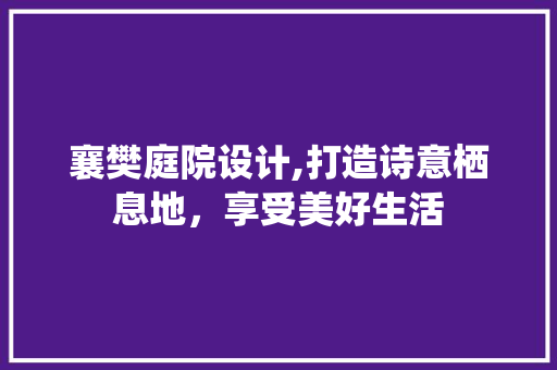 襄樊庭院设计,打造诗意栖息地，享受美好生活 襄樊庭院设计,打造诗意栖息地，享受美好生活 土壤施肥