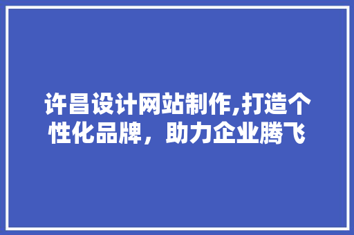 许昌设计网站制作,打造个性化品牌，助力企业腾飞