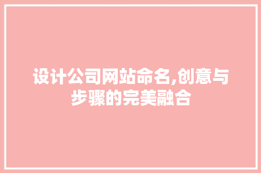 设计公司网站命名,创意与步骤的完美融合 设计公司网站命名,创意与步骤的完美融合 花朵知识