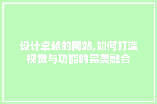 设计卓越的网站,如何打造视觉与功能的完美融合 土壤施肥 设计卓越的网站,如何打造视觉与功能的完美融合 设计卓越的网站,如何打造视觉与功能的完美融合 土壤施肥