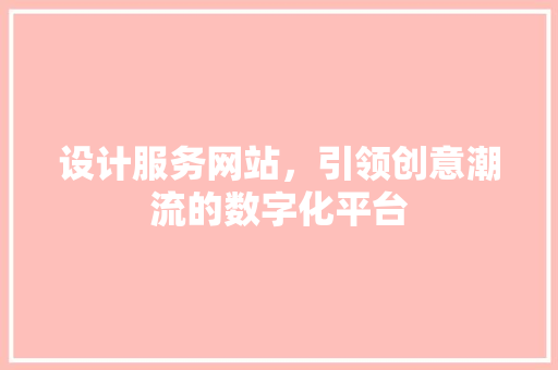 设计服务网站，引领创意潮流的数字化平台