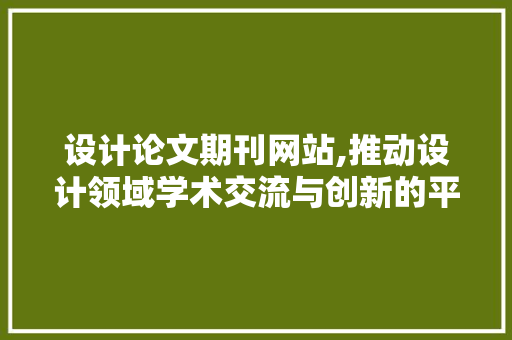 设计论文期刊网站,推动设计领域学术交流与创新的平台