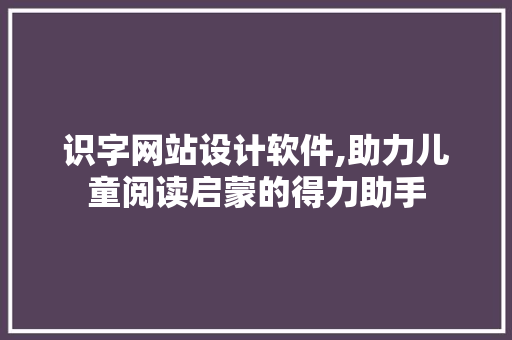识字网站设计软件,助力儿童阅读启蒙的得力助手
