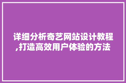 详细分析奇艺网站设计教程,打造高效用户体验的方法 详细分析奇艺网站设计教程,打造高效用户体验的方法 花朵知识