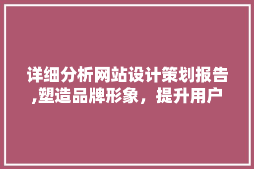 详细分析网站设计策划报告,塑造品牌形象，提升用户体验 详细分析网站设计策划报告,塑造品牌形象，提升用户体验 种植技巧