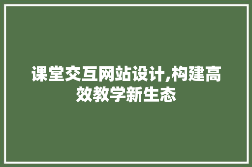课堂交互网站设计,构建高效教学新生态