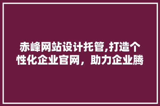 赤峰网站设计托管,打造个性化企业官网，助力企业腾飞