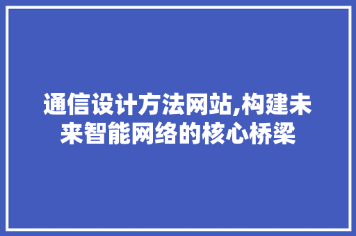 通信设计方法网站,构建未来智能网络的核心桥梁 通信设计方法网站,构建未来智能网络的核心桥梁 花朵知识