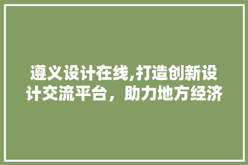 遵义设计在线,打造创新设计交流平台，助力地方经济发展 遵义设计在线,打造创新设计交流平台，助力地方经济发展 农业常识