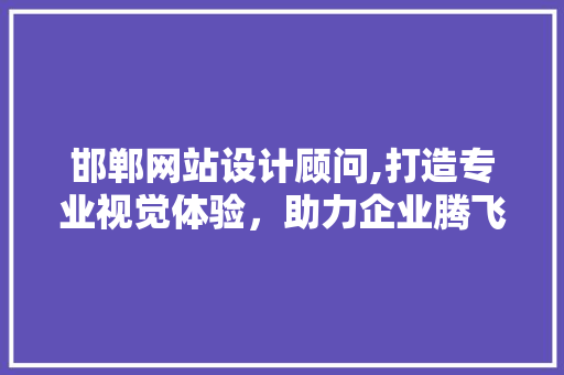 邯郸网站设计顾问,打造专业视觉体验，助力企业腾飞