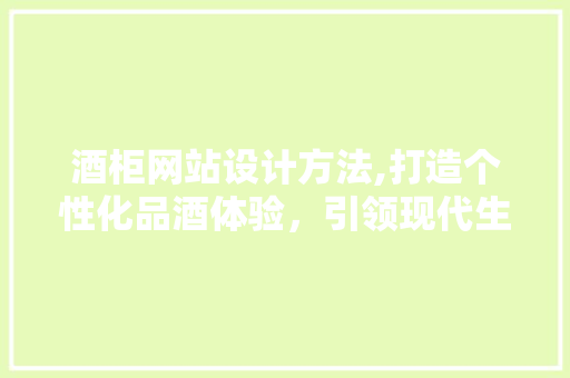 酒柜网站设计方法,打造个性化品酒体验，引领现代生活方式 酒柜网站设计方法,打造个性化品酒体验，引领现代生活方式 花朵知识