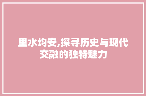 里水均安,探寻历史与现代交融的独特魅力 里水均安,探寻历史与现代交融的独特魅力 农业常识