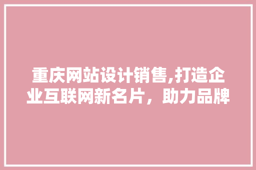 重庆网站设计销售,打造企业互联网新名片，助力品牌腾飞 重庆网站设计销售,打造企业互联网新名片，助力品牌腾飞 农业常识