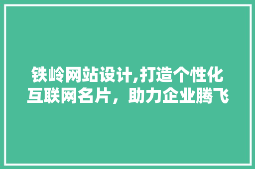 铁岭网站设计,打造个性化互联网名片，助力企业腾飞 铁岭网站设计,打造个性化互联网名片，助力企业腾飞 花朵知识