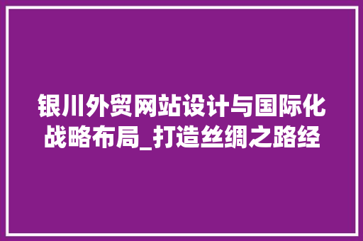 银川外贸网站设计与国际化战略布局_打造丝绸之路经济带上的新门户