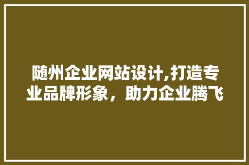 随州企业网站设计,打造专业品牌形象，助力企业腾飞
