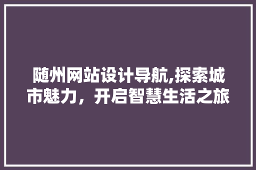 随州网站设计导航,探索城市魅力，开启智慧生活之旅