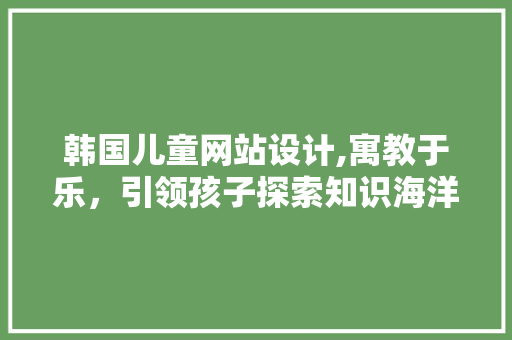 韩国儿童网站设计,寓教于乐，引领孩子探索知识海洋 韩国儿童网站设计,寓教于乐，引领孩子探索知识海洋 土壤施肥