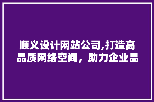 顺义设计网站公司,打造高品质网络空间，助力企业品牌腾飞 顺义设计网站公司,打造高品质网络空间，助力企业品牌腾飞 番茄种植技巧
