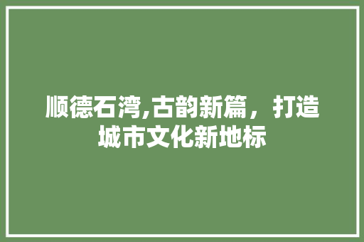 顺德石湾,古韵新篇，打造城市文化新地标 顺德石湾,古韵新篇，打造城市文化新地标 花朵知识