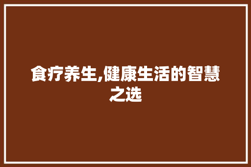 食疗养生,健康生活的智慧之选 食疗养生,健康生活的智慧之选 植物种类