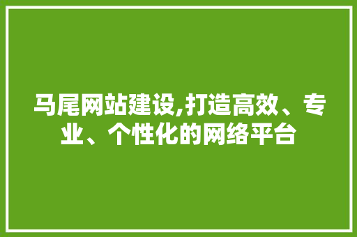 马尾网站建设,打造高效、专业、个性化的网络平台 种植技巧 马尾网站建设,打造高效、专业、个性化的网络平台 马尾网站建设,打造高效、专业、个性化的网络平台 种植技巧