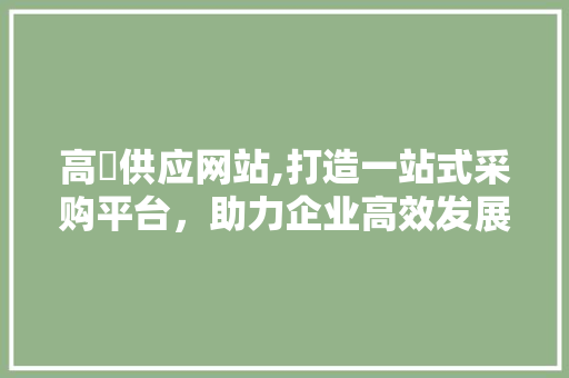 高埗供应网站,打造一站式采购平台，助力企业高效发展 高埗供应网站,打造一站式采购平台，助力企业高效发展 花朵知识