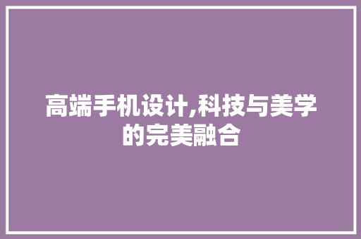 高端手机设计,科技与美学的完美融合 高端手机设计,科技与美学的完美融合 种植技巧