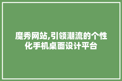 魔秀网站,引领潮流的个性化手机桌面设计平台