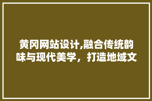 黄冈网站设计,融合传统韵味与现代美学，打造地域文化新窗口