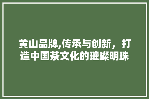 黄山品牌,传承与创新，打造中国茶文化的璀璨明珠 黄山品牌,传承与创新，打造中国茶文化的璀璨明珠 番茄病虫害防治