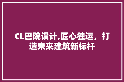 CL巴院设计,匠心独运，打造未来建筑新标杆 CL巴院设计,匠心独运，打造未来建筑新标杆 花朵知识