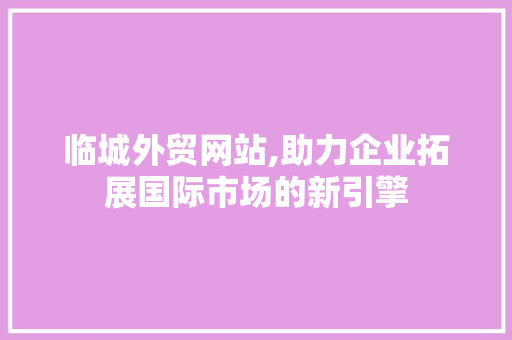 临城外贸网站,助力企业拓展国际市场的新引擎 临城外贸网站,助力企业拓展国际市场的新引擎 农业常识