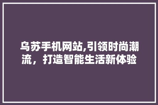 乌苏手机网站,引领时尚潮流，打造智能生活新体验 乌苏手机网站,引领时尚潮流，打造智能生活新体验 种植技巧
