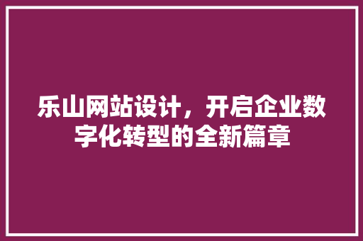 乐山网站设计，开启企业数字化转型的全新篇章 乐山网站设计，开启企业数字化转型的全新篇章 花朵知识