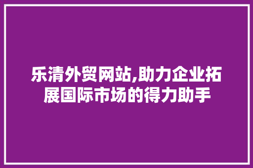 乐清外贸网站,助力企业拓展国际市场的得力助手
