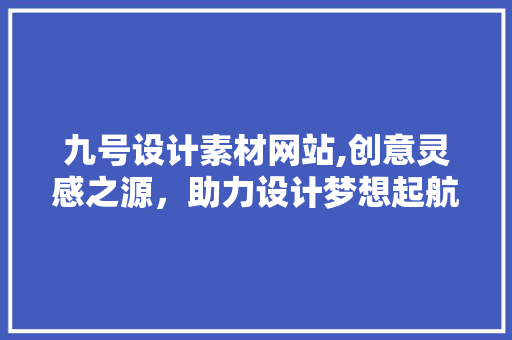 九号设计素材网站,创意灵感之源，助力设计梦想起航