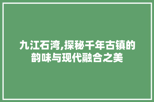 九江石湾,探秘千年古镇的韵味与现代融合之美 九江石湾,探秘千年古镇的韵味与现代融合之美 农业常识
