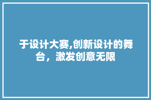 于设计大赛,创新设计的舞台，激发创意无限