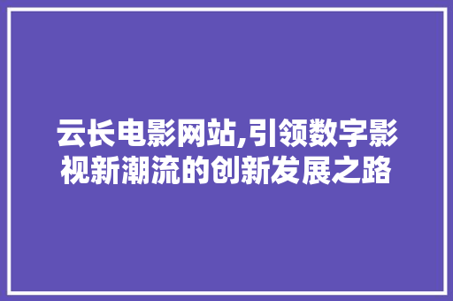 云长电影网站,引领数字影视新潮流的创新发展之路 云长电影网站,引领数字影视新潮流的创新发展之路 花朵知识