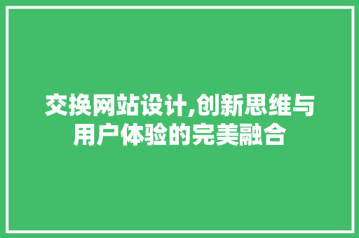 交换网站设计,创新思维与用户体验的完美融合 交换网站设计,创新思维与用户体验的完美融合 番茄种植技巧