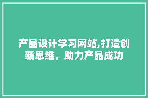 产品设计学习网站,打造创新思维，助力产品成功