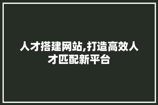 人才搭建网站,打造高效人才匹配新平台 人才搭建网站,打造高效人才匹配新平台 花朵知识