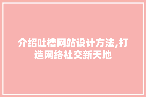 介绍吐槽网站设计方法,打造网络社交新天地 介绍吐槽网站设计方法,打造网络社交新天地 植物种类